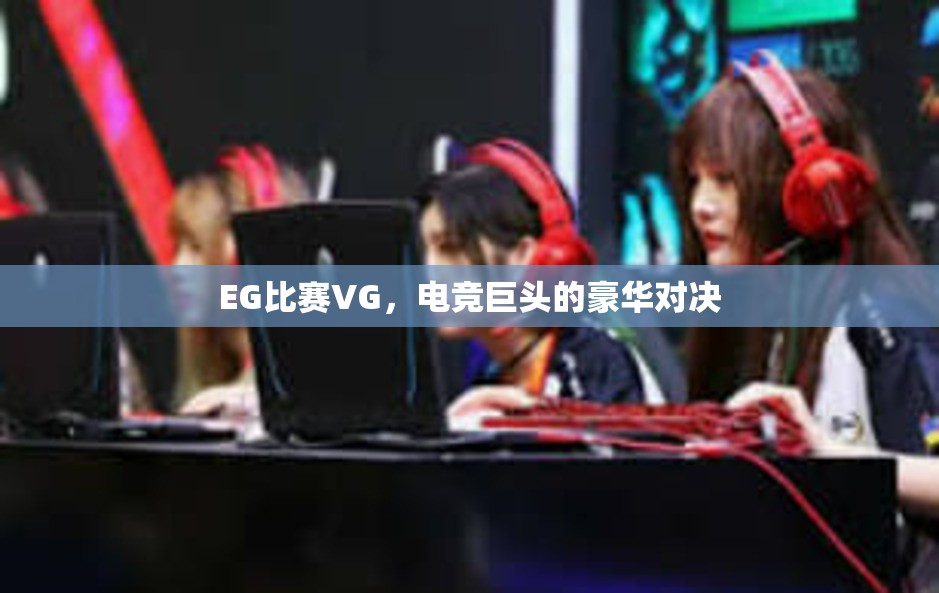 EG比赛VG，电竞巨头的豪华对决